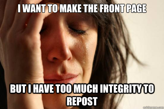 I want to make the front page But I have too much integrity to repost   First World Problems