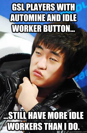 GSL players with automine and idle worker button... ...still have more idle workers than I do. - GSL players with automine and idle worker button... ...still have more idle workers than I do.  Unimpressed Flash