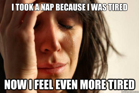 I took a nap because i was tired Now i feel even more tired - I took a nap because i was tired Now i feel even more tired  First World Problems