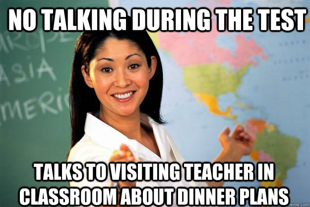 NO talking during the test talks to visiting teacher in classroom about dinner plans  Unhelpful High School Teacher
