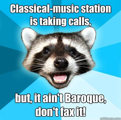 Classical-music station
is taking calls, but, it ain't Baroque, don't fax it!  Lame Pun Coon