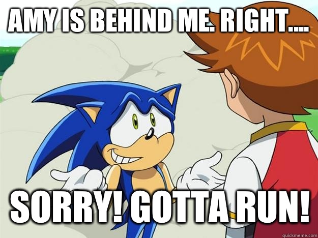 Amy is behind me. Right.... Sorry! Gotta run!  Ohh sonic sonic sonic