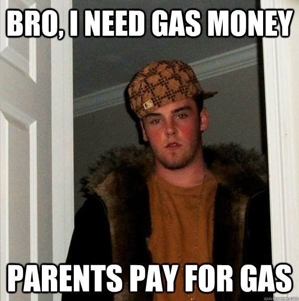 Bro, i need gas money parents pay for gas  Scumbag Steve