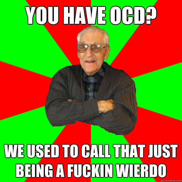 You have ocd? We used to call that just being a fuckin wierdo  Bachelor Grandpa