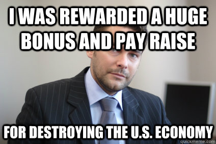 I was rewarded a huge bonus and pay raise for destroying the u.s. economy - I was rewarded a huge bonus and pay raise for destroying the u.s. economy  Misc