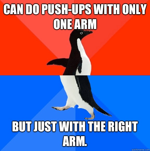 Can do push-ups with only one arm But just with the right arm.  Socially Awesome Awkward Penguin