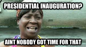 presidential inauguration? aint nobody got time for that  