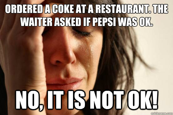 Ordered a Coke at a restaurant. The waiter asked if Pepsi was OK. No, it is not OK!  First World Problems
