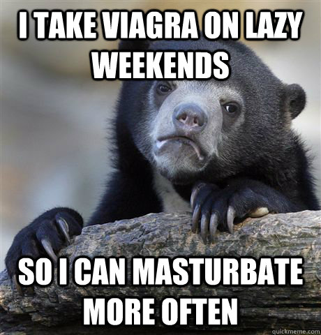 i take viagra on lazy weekends  so i can masturbate more often  Confession Bear