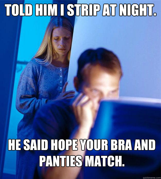 told him i strip at night. he said hope your bra and panties match.  Redditors Wife