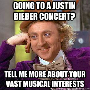 Going to a Justin Bieber concert? Tell me more about your vast musical interests  Condescending Wonka