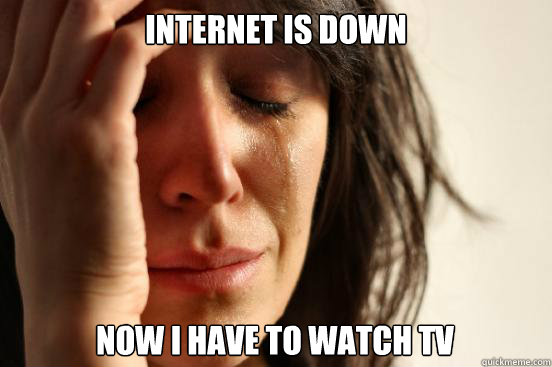 Internet is down now i have to watch tv  First World Problems