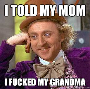 I told my mom I fucked my grandma  Condescending Wonka