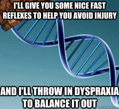 I'll give you some nice fast reflexes to help you avoid injury And I'll throw in dyspraxia to balance it out - I'll give you some nice fast reflexes to help you avoid injury And I'll throw in dyspraxia to balance it out  Scumbag DNA