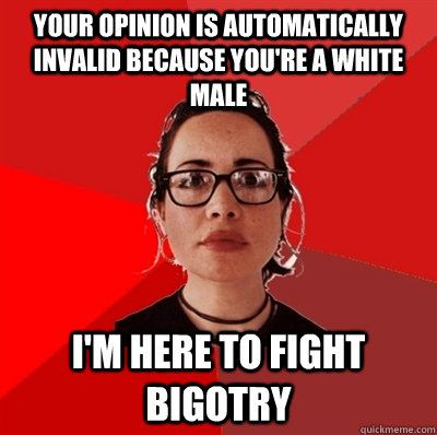 Your opinion is automatically invalid because you're a white male I'm here to fight bigotry - Your opinion is automatically invalid because you're a white male I'm here to fight bigotry  Liberal Douche Garofalo