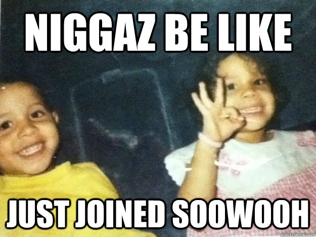 niggaz be like  just joined soowooh  