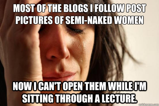 Most of the blogs I follow post pictures of semi-naked women Now I can't open them while I'm sitting through a lecture.   First World Problems