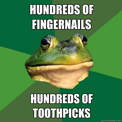 Hundreds of Fingernails Hundreds of toothpicks  Foul Bachelor Frog