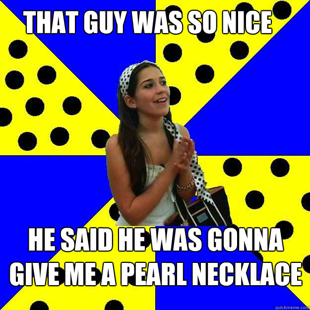 That guy was so nice he said he was gonna give me a pearl necklace  Sheltered Suburban Kid