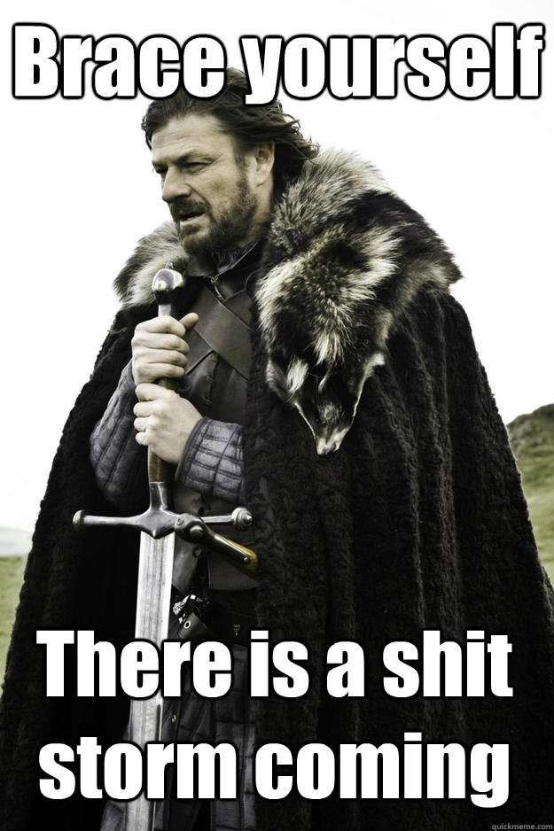 Brace yourself There is a shit storm coming - Brace yourself There is a shit storm coming  Winter is coming