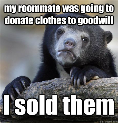 my roommate was going to donate clothes to goodwill I sold them  Confession Bear