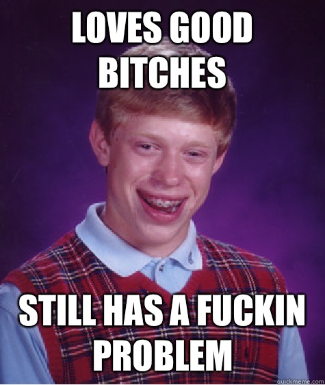 Loves good bitches Still has a fuckin problem  Bad Luck Brian