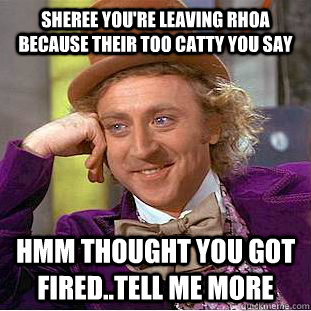 Sheree you're leaving RHOA because their too catty you say hmm thought you got fired..tell me more  Condescending Wonka