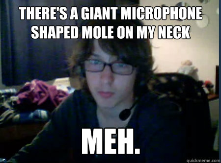 There's a giant microphone shaped mole on my neck Meh. - There's a giant microphone shaped mole on my neck Meh.  Meh.