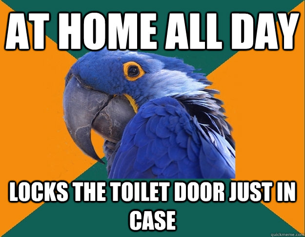 At home all day Locks the toilet door just in case  Paranoid parrot flat tire