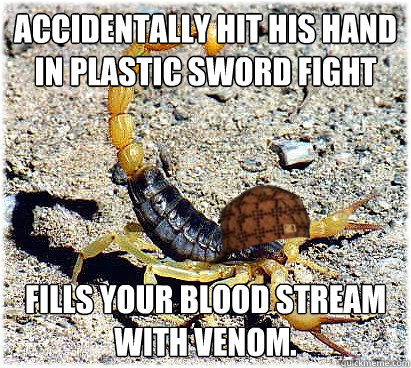 Accidentally hit his hand in plastic sword fight Fills your blood stream with venom.  Scumbag Scorpion