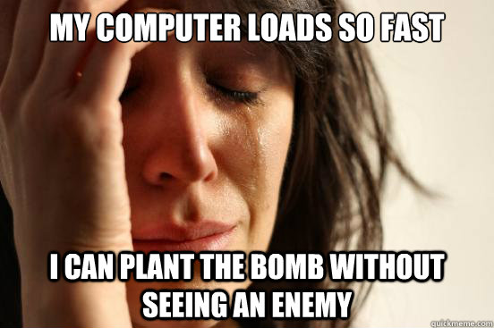 my computer loads so fast i can plant the bomb without seeing an enemy - my computer loads so fast i can plant the bomb without seeing an enemy  First World Problems