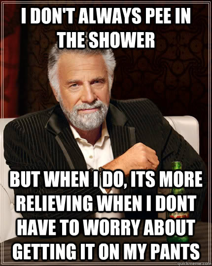 I don't always pee in the shower but when I do, Its more relieving when i dont have to worry about getting it on my pants  The Most Interesting Man In The World