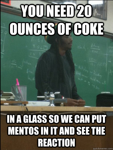 you need 20 ounces of coke in a glass so we can put mentos in it and see the reaction  Rasta Science Teacher