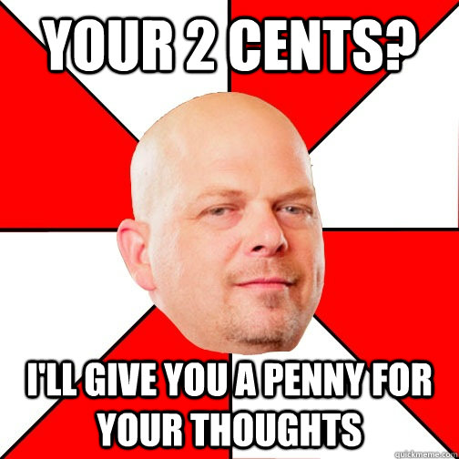 Your 2 cents? i'll give you a penny for your thoughts  Pawn Star