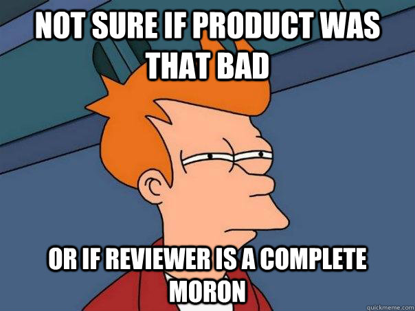 NOT SURE IF PRODUCT WAS THAT BAD OR IF REVIEWER IS A COMPLETE MORON - NOT SURE IF PRODUCT WAS THAT BAD OR IF REVIEWER IS A COMPLETE MORON  Futurama Fry