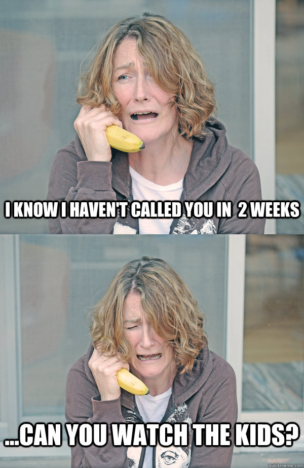 I know I haven't called you in  2 weeks ...can you watch the kids? - I know I haven't called you in  2 weeks ...can you watch the kids?  Bad News Banana Phone