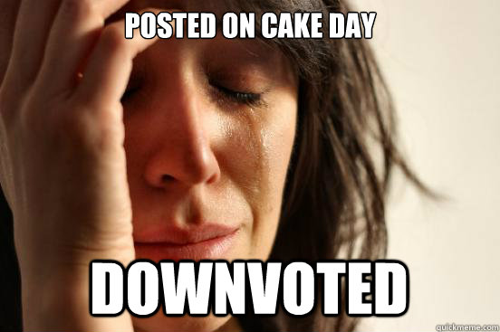 Posted on cake day downvoted  First World Problems