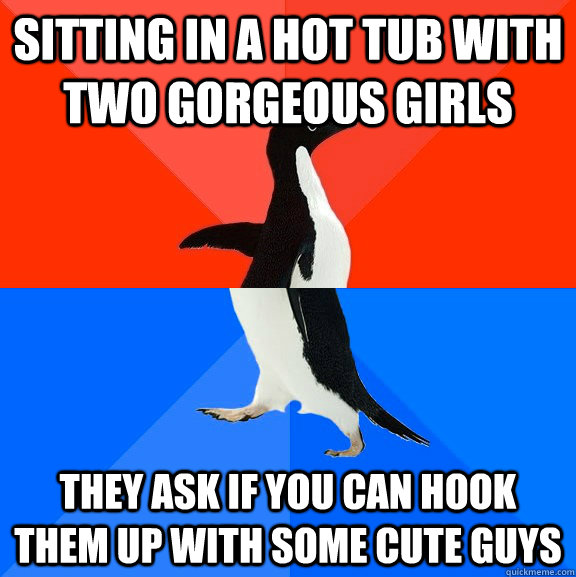 Sitting in a hot tub with two Gorgeous girls They Ask if you can hook them up with some cute guys  Socially Awesome Awkward Penguin