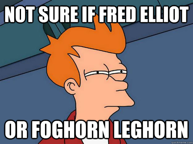 Not sure if Fred Elliot or Foghorn Leghorn  Skeptical fry