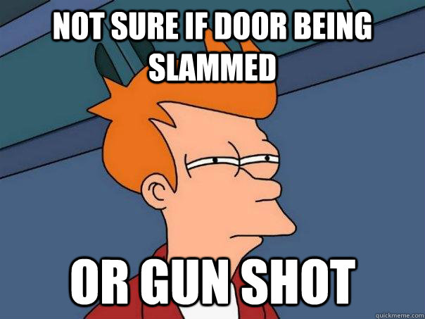 Not sure if door being slammed  Or gun shot  Futurama Fry