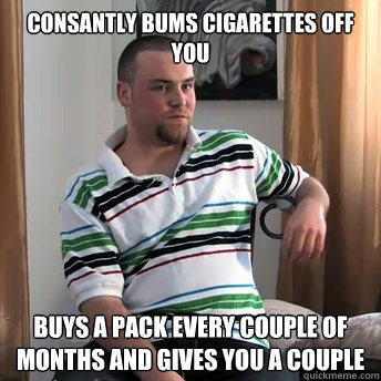 consantly bums cigarettes off you buys a pack every couple of months and gives you a couple  Okay Guy Steve