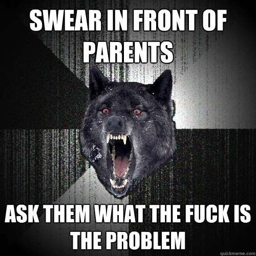 SWEAr in front of parents ask them what the fuck is the problem  Insanity Wolf