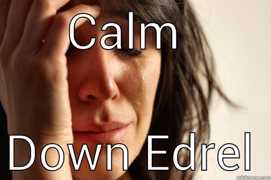 CALM  DOWN EDREL First World Problems