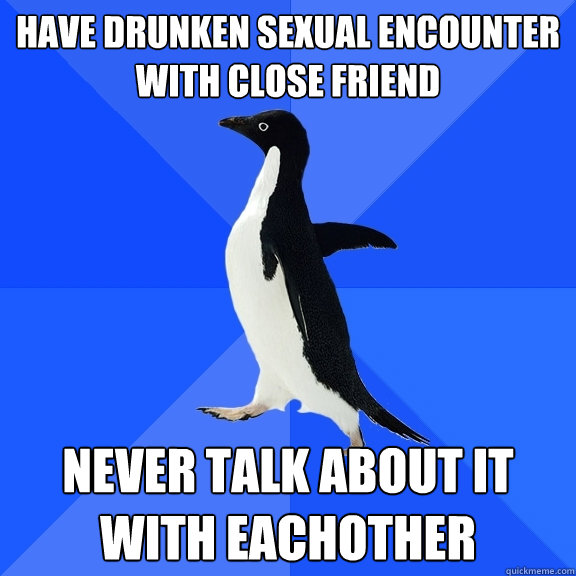 have drunken sexual encounter with close friend never talk about it with eachother  Socially Awkward Penguin