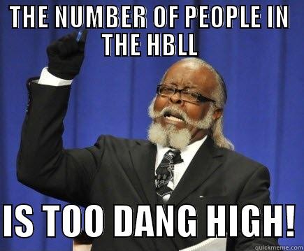 too many people during finals - THE NUMBER OF PEOPLE IN THE HBLL  IS TOO DANG HIGH! Too Damn High