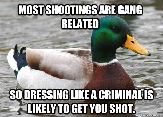 Most shootings are gang related So dressing like a criminal is likely to get you shot.  - Most shootings are gang related So dressing like a criminal is likely to get you shot.   Actual Advice Mallard