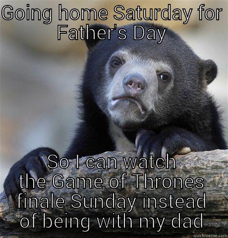 GOING HOME SATURDAY FOR FATHER'S DAY SO I CAN WATCH THE GAME OF THRONES FINALE SUNDAY INSTEAD OF BEING WITH MY DAD Confession Bear