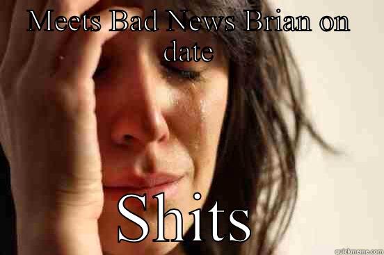 MEETS BAD NEWS BRIAN ON DATE SHITS First World Problems