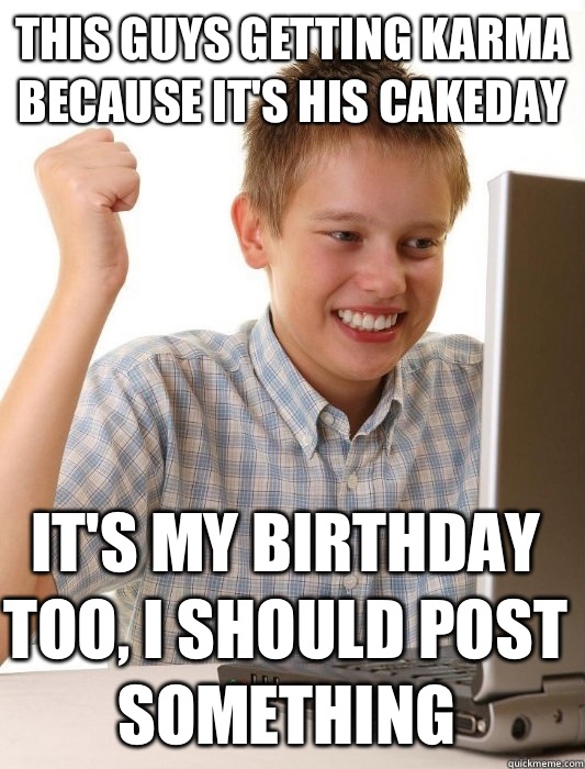 This guys getting karma because it's his cakeday It's my birthday too, I should post something  First Day on the Internet Kid
