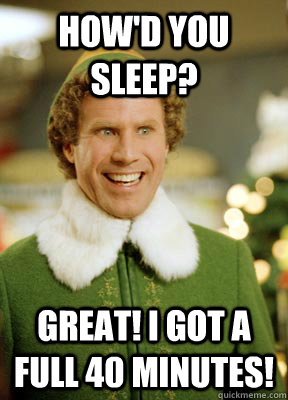 How'd You sleep? Great! I got a full 40 minutes!  Buddy the Elf